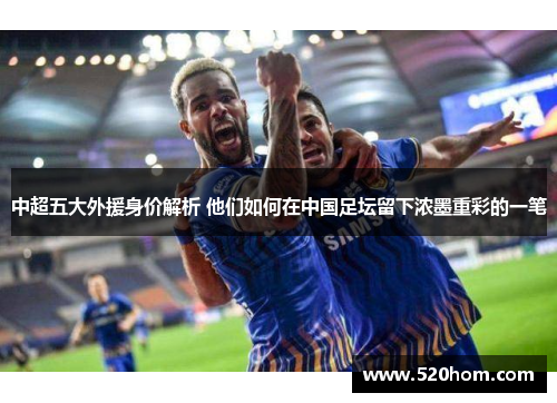 中超五大外援身价解析 他们如何在中国足坛留下浓墨重彩的一笔