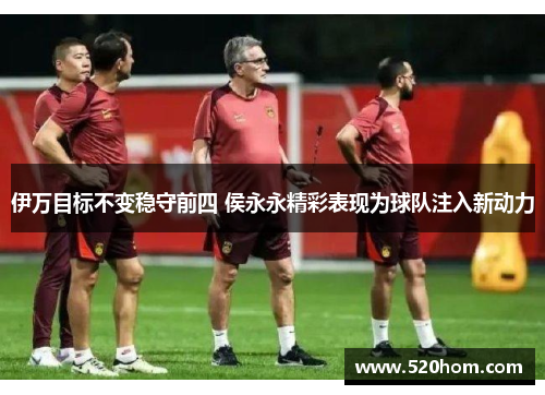 伊万目标不变稳守前四 侯永永精彩表现为球队注入新动力