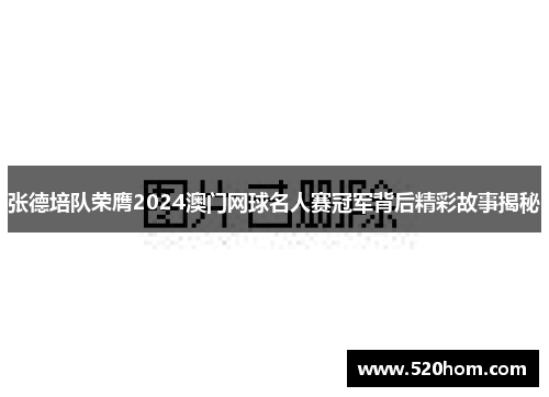 张德培队荣膺2024澳门网球名人赛冠军背后精彩故事揭秘