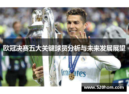 欧冠决赛五大关键球员分析与未来发展展望