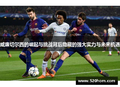 威廉切尔西的崛起与挑战背后隐藏的强大实力与未来机遇