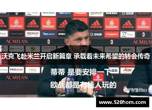 沃克飞赴米兰开启新篇章 承载着未来希望的转会传奇