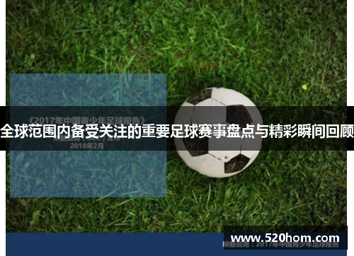 全球范围内备受关注的重要足球赛事盘点与精彩瞬间回顾