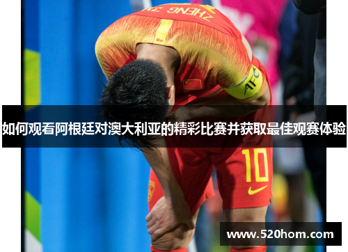 如何观看阿根廷对澳大利亚的精彩比赛并获取最佳观赛体验
