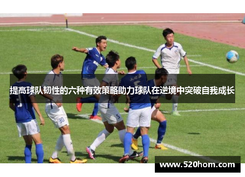 提高球队韧性的六种有效策略助力球队在逆境中突破自我成长 提高球队韧性的六种有效策略助力球队在逆境中突破自我成长