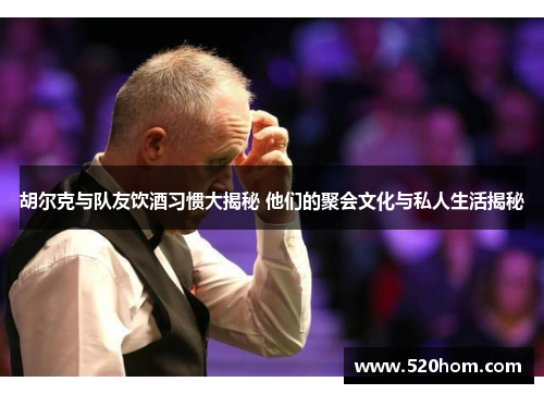 胡尔克与队友饮酒习惯大揭秘 他们的聚会文化与私人生活揭秘 胡尔克与队友饮酒习惯大揭秘 他们的聚会文化与私人生活揭秘