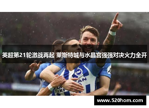 英超第21轮激战再起 莱斯特城与水晶宫强强对决火力全开 英超第21轮激战再起 莱斯特城与水晶宫强强对决火力全开