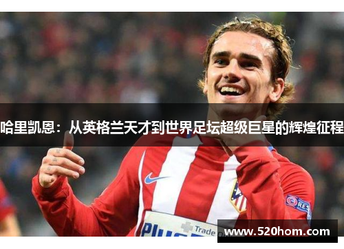 哈里凯恩:从英格兰天才到世界足坛超级巨星的辉煌征程 哈里凯恩:从英格兰天才到世界足坛超级巨星的辉煌征程