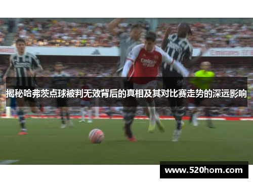 揭秘哈弗茨点球被判无效背后的真相及其对比赛走势的深远影响 揭秘哈弗茨点球被判无效背后的真相及其对比赛走势的深远影响