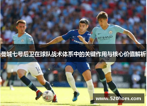 曼城七号后卫在球队战术体系中的关键作用与核心价值解析 曼城七号后卫在球队战术体系中的关键作用与核心价值解析
