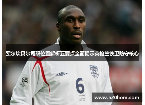 索尔坎贝尔司职位置解析五要点全面揭示英格兰铁卫防守核心 索尔坎贝尔司职位置解析五要点全面揭示英格兰铁卫防守核心