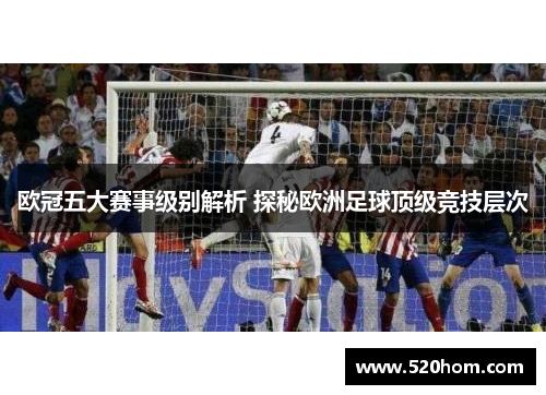 欧冠五大赛事级别解析 探秘欧洲足球顶级竞技层次