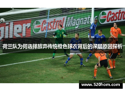 荷兰队为何选择放弃传统橙色球衣背后的深层原因探析 荷兰队为何选择放弃传统橙色球衣背后的深层原因探析